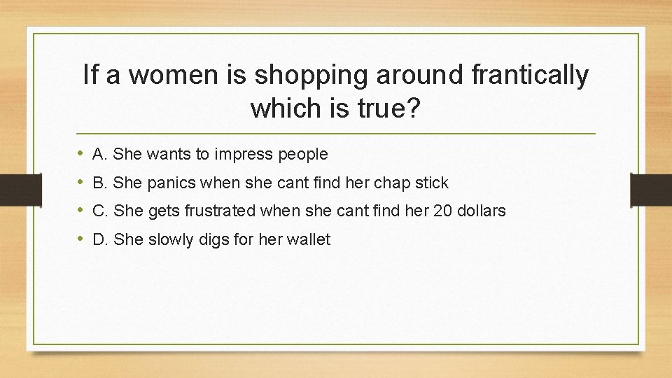 If a women is shopping around frantically which is true? • • A. She