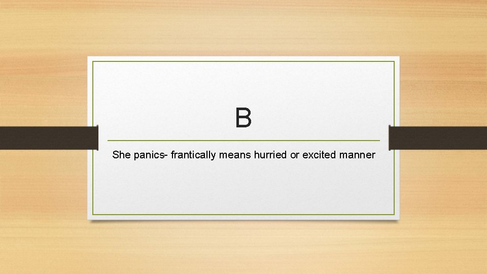 B She panics- frantically means hurried or excited manner 