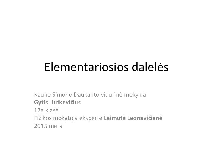 Elementariosios dalelės Kauno Simono Daukanto vidurinė mokykla Gytis Liutkevičius 12 a klasė Fizikos mokytoja