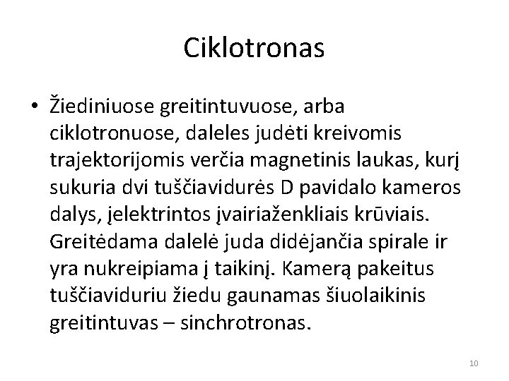 Ciklotronas • Žiediniuose greitintuvuose, arba ciklotronuose, daleles judėti kreivomis trajektorijomis verčia magnetinis laukas, kurį