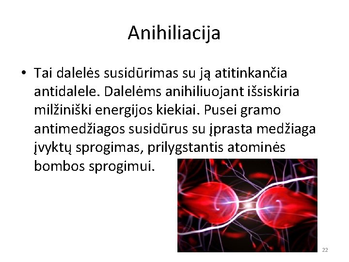 Anihiliacija • Tai dalelės susidūrimas su ją atitinkančia antidalele. Dalelėms anihiliuojant išsiskiria milžiniški energijos