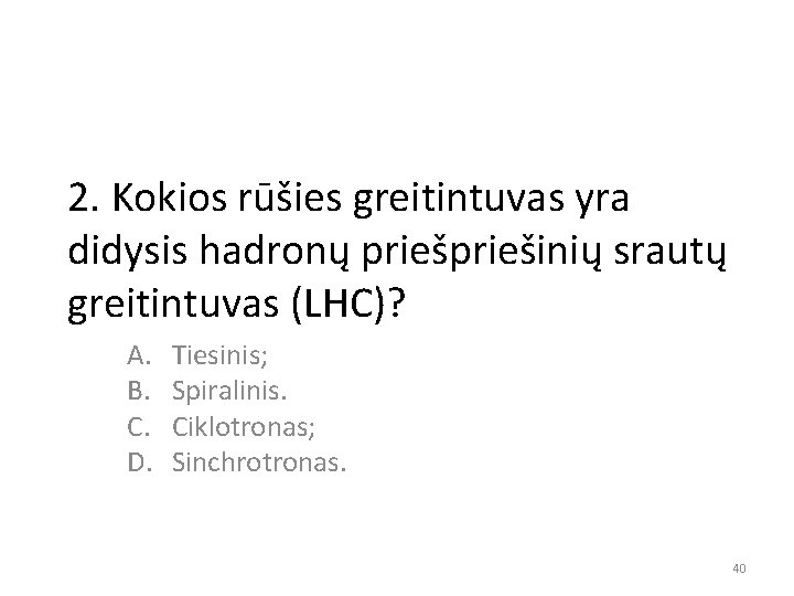 2. Kokios rūšies greitintuvas yra didysis hadronų priešinių srautų greitintuvas (LHC)? A. B. C.