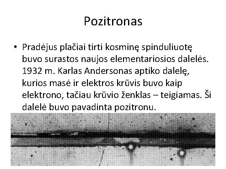 Pozitronas • Pradėjus plačiai tirti kosminę spinduliuotę buvo surastos naujos elementariosios dalelės. 1932 m.