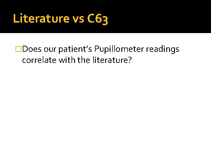 Literature vs C 63 �Does our patient’s Pupillometer readings correlate with the literature? Literature vs C 63 �Does our patient’s Pupillometer readings correlate with the literature?