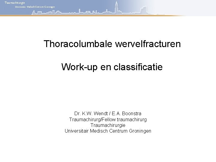 Traumachirurgie Universitair Medisch Centrum Groningen Thoracolumbale wervelfracturen Work-up en classificatie Dr. K. W. Wendt