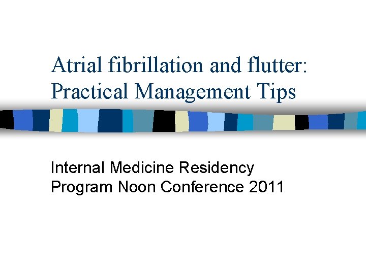 Atrial fibrillation and flutter: Practical Management Tips Internal Medicine Residency Program Noon Conference 2011