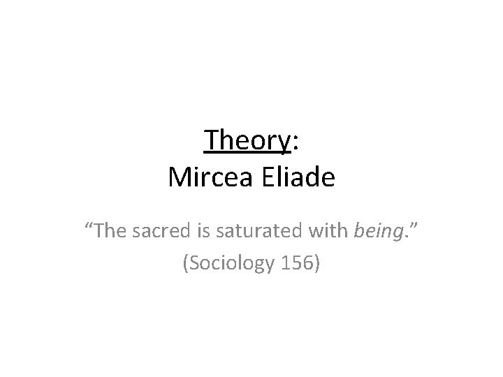 Theory: Mircea Eliade “The sacred is saturated with being. ” (Sociology 156) Theory: Mircea Eliade “The sacred is saturated with being. ” (Sociology 156)