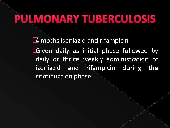 PULMONARY TUBERCULOSIS � 4 moths isoniazid and rifampicin �Given daily as initial phase followed