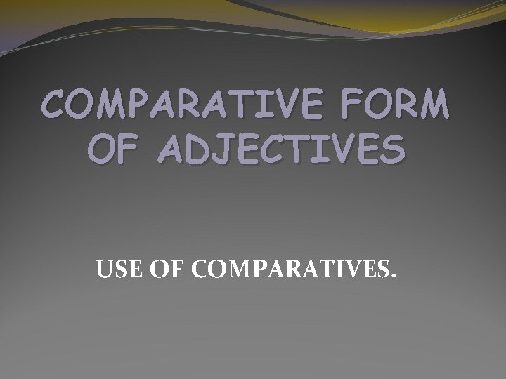 COMPARATIVE FORM OF ADJECTIVES USE OF COMPARATIVES. 