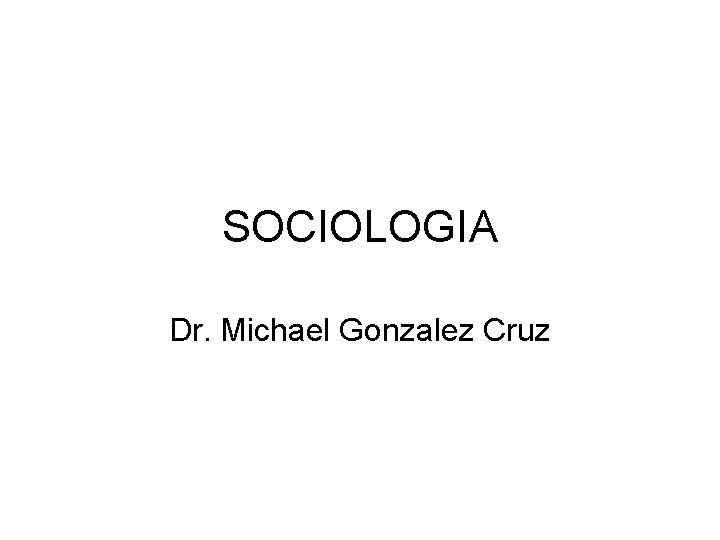 SOCIOLOGIA Dr. Michael Gonzalez Cruz 