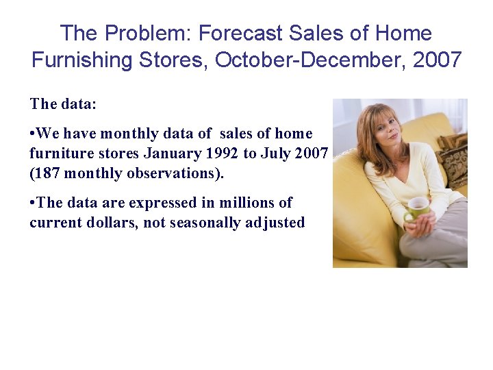 The Problem: Forecast Sales of Home Furnishing Stores, October-December, 2007 The data: • We