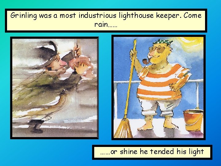 Grinling was a most industrious lighthouse keeper. Come rain…… ……or shine he tended his