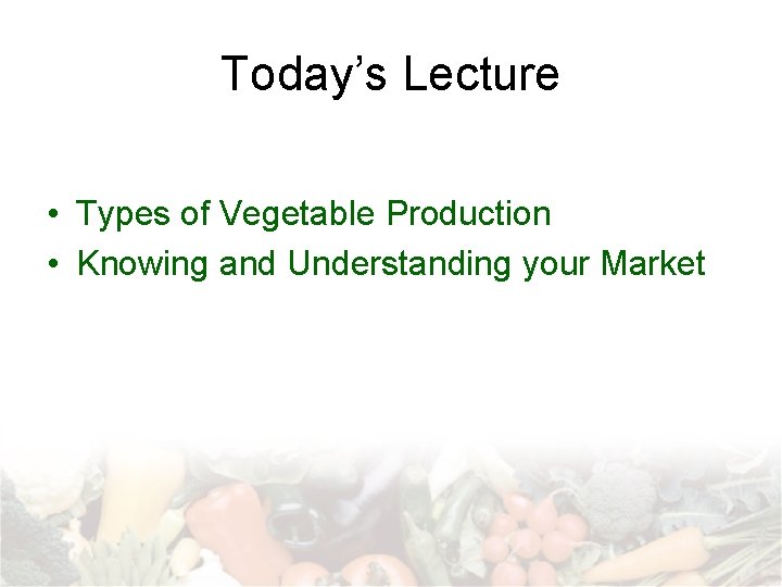 Today’s Lecture • Types of Vegetable Production • Knowing and Understanding your Market 