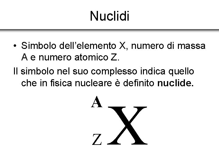 Nuclidi • Simbolo dell’elemento X, numero di massa A e numero atomico Z. Il