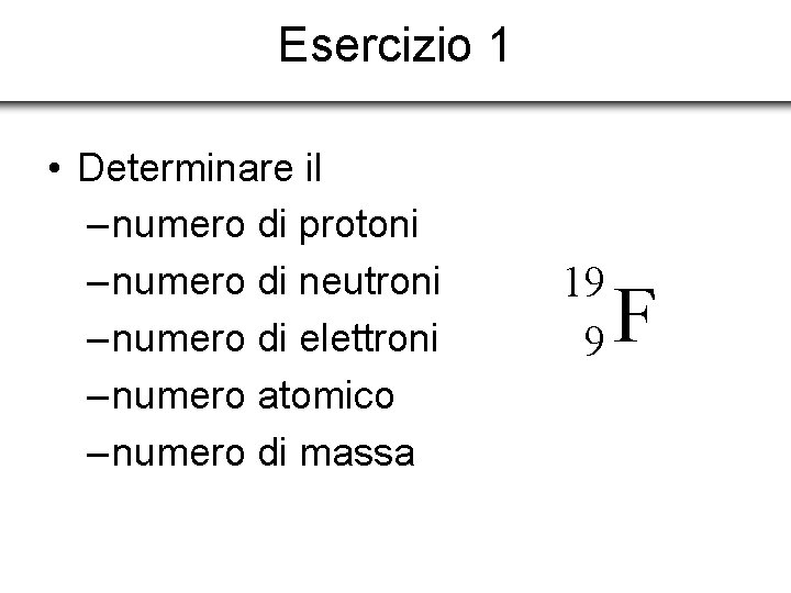 Esercizio 1 • Determinare il – numero di protoni – numero di neutroni –