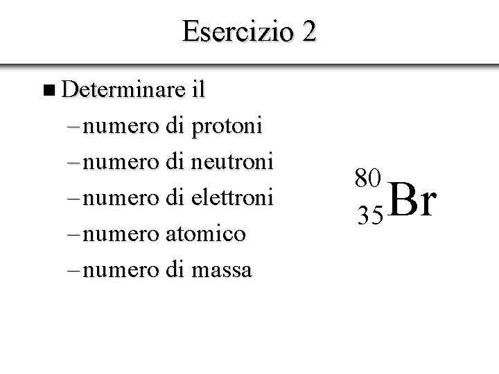 Esercizio 2 n Determinare il – numero di protoni – numero di neutroni –