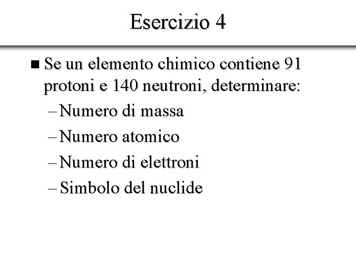 Esercizio 4 n Se un elemento chimico contiene 91 protoni e 140 neutroni, determinare: