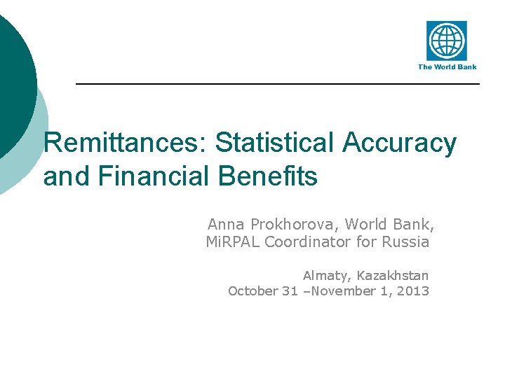Remittances: Statistical Accuracy and Financial Benefits Anna Prokhorova, World Bank, Mi. RPAL Coordinator for