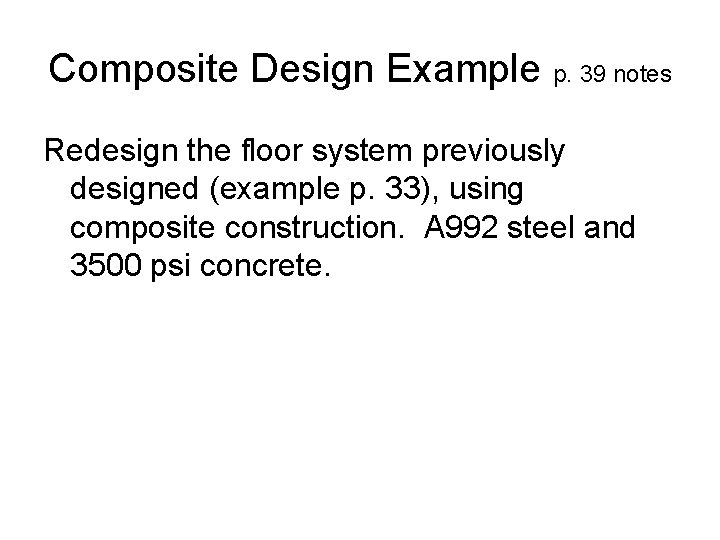 Composite Design Example p. 39 notes Redesign the floor system previously designed (example p.