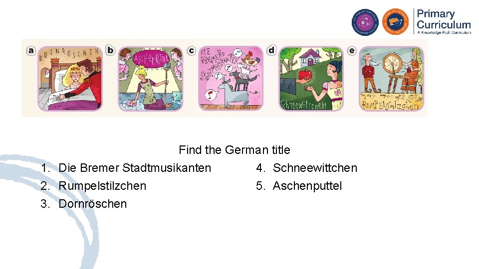 Find the German title 1. Die Bremer Stadtmusikanten 4. Schneewittchen 2. Rumpelstilzchen 5. Aschenputtel