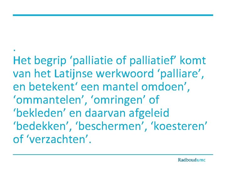 . Het begrip ‘palliatie of palliatief’ komt van het Latijnse werkwoord ‘palliare’, en betekent‘