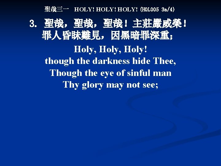聖哉三一 HOLY! (HOL 005 3 a/4) 3. 聖哉，聖哉，聖哉！主莊嚴威榮！ 罪人昏眛難見，因黑暗罪深重； Holy, Holy! though the darkness