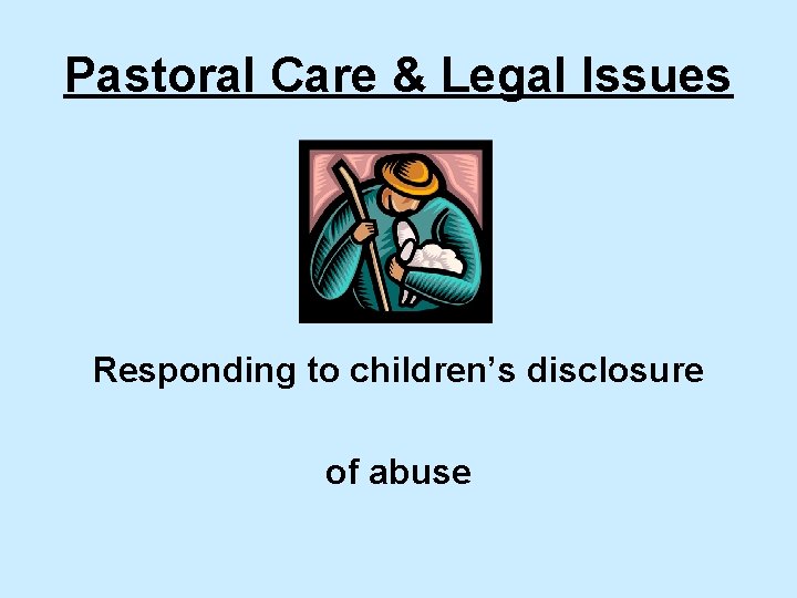Pastoral Care & Legal Issues Responding to children’s disclosure of abuse 