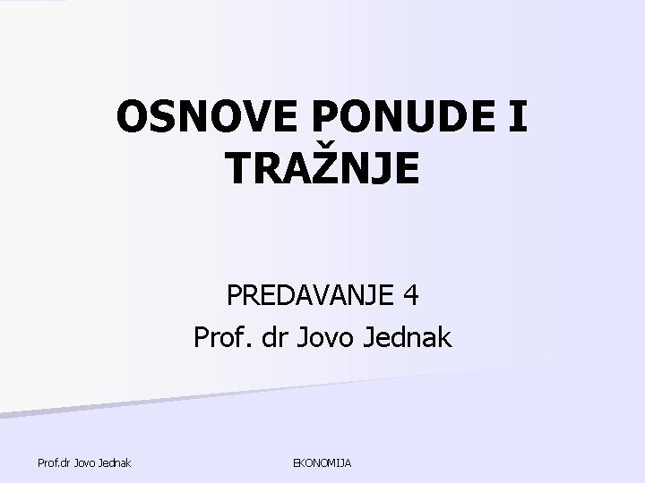 OSNOVE PONUDE I TRAŽNJE PREDAVANJE 4 Prof. dr Jovo Jednak EKONOMIJA OSNOVE PONUDE I TRAŽNJE PREDAVANJE 4 Prof. dr Jovo Jednak EKONOMIJA