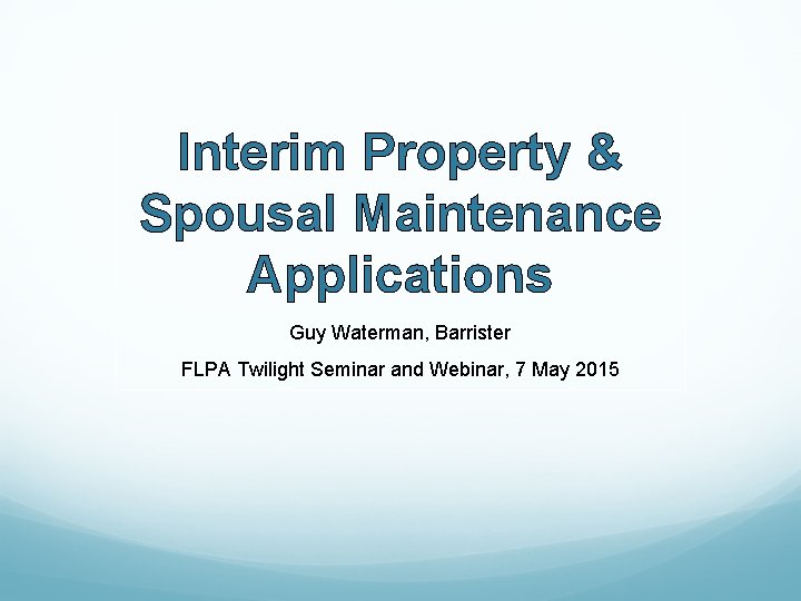 Interim Property & Spousal Maintenance Applications Guy Waterman, Barrister FLPA Twilight Seminar and Webinar,