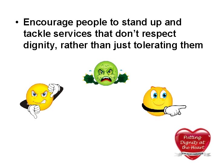 • Encourage people to stand up and tackle services that don’t respect dignity, • Encourage people to stand up and tackle services that don’t respect dignity,