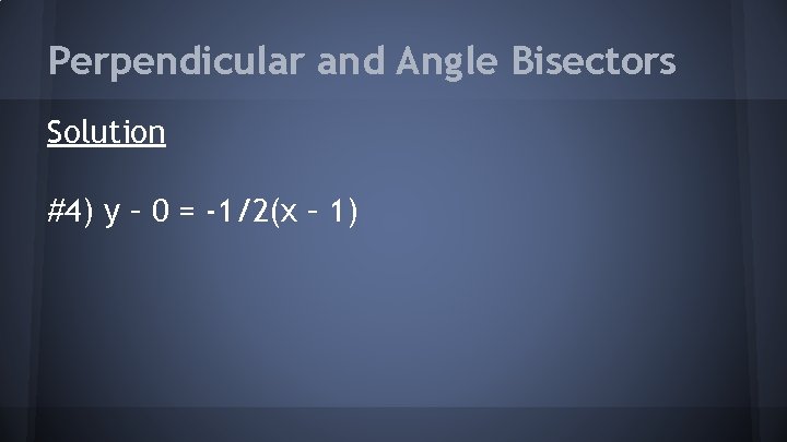 Perpendicular and Angle Bisectors Solution #4) y – 0 = -1/2(x – 1) 