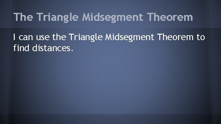 The Triangle Midsegment Theorem I can use the Triangle Midsegment Theorem to find distances.