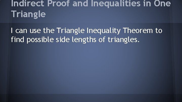 Indirect Proof and Inequalities in One Triangle I can use the Triangle Inequality Theorem