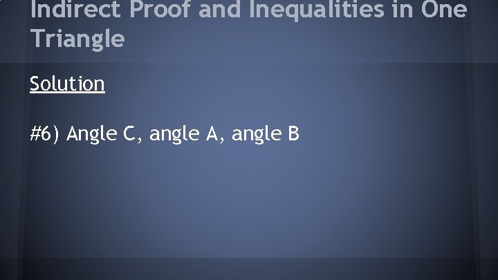 Indirect Proof and Inequalities in One Triangle Solution #6) Angle C, angle A, angle