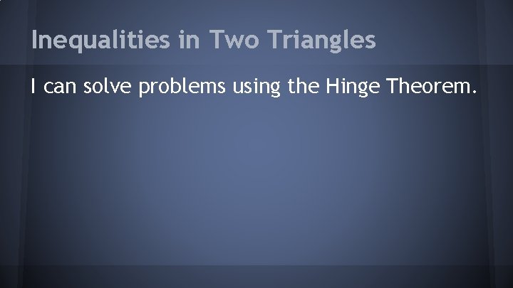 Inequalities in Two Triangles I can solve problems using the Hinge Theorem. 