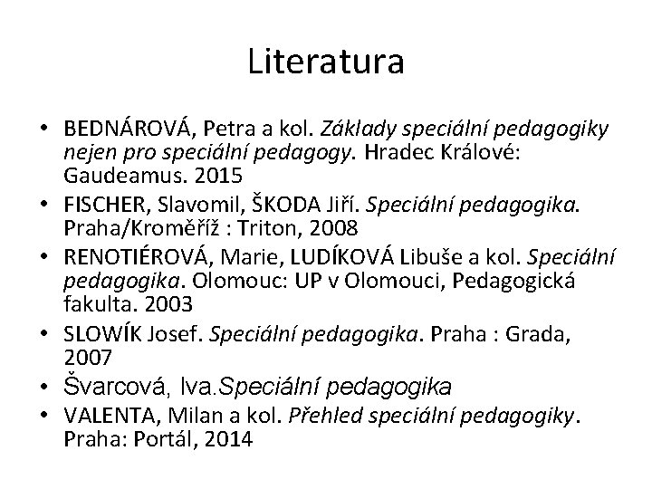 Literatura • BEDNÁROVÁ, Petra a kol. Základy speciální pedagogiky nejen pro speciální pedagogy. Hradec