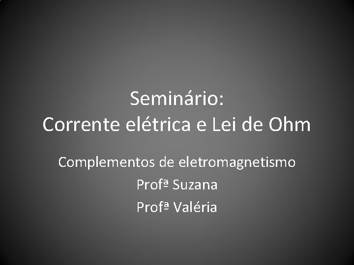 Seminário: Corrente elétrica e Lei de Ohm Complementos de eletromagnetismo Profª Suzana Profª Valéria