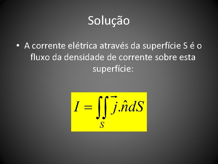 Solução • A corrente elétrica através da superfície S é o fluxo da densidade