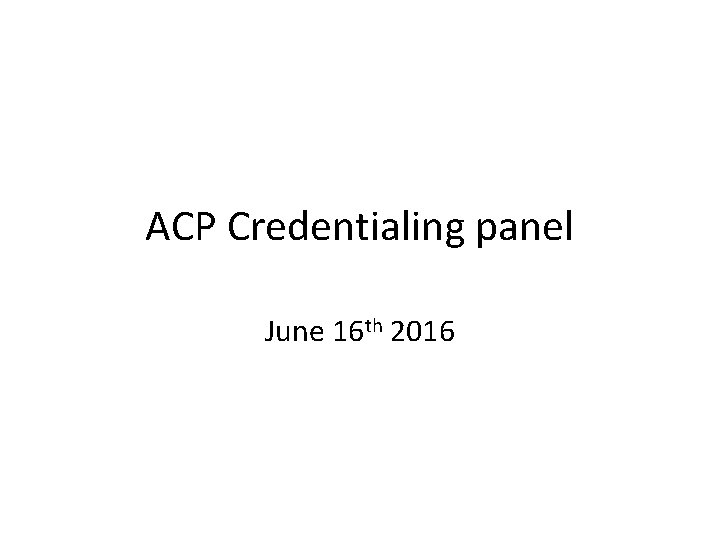 ACP Credentialing panel June 16 th 2016 ACP Credentialing panel June 16 th 2016