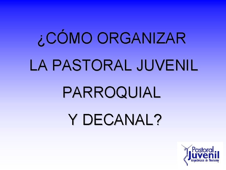 ¿CÓMO ORGANIZAR LA PASTORAL JUVENIL PARROQUIAL Y DECANAL? 