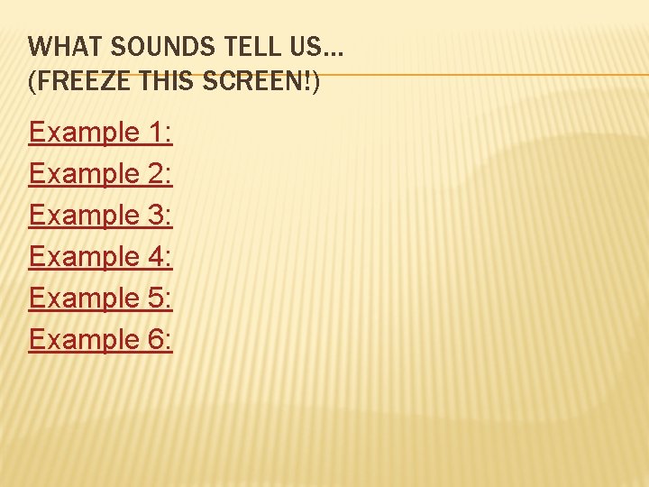 WHAT SOUNDS TELL US… (FREEZE THIS SCREEN!) Example 1: Example 2: Example 3: Example