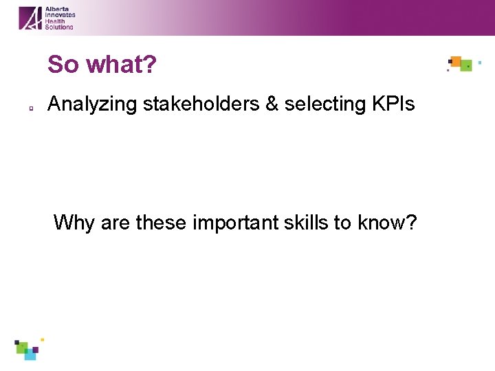 So what? q Analyzing stakeholders & selecting KPIs Why are these important skills to