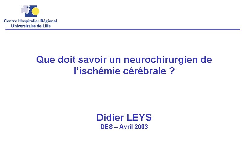 Que doit savoir un neurochirurgien de l’ischémie cérébrale ? Didier LEYS DES – Avril