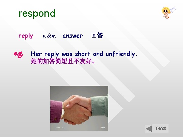 respond reply e. g. v. &n. answer 回答 Her reply was short and unfriendly.