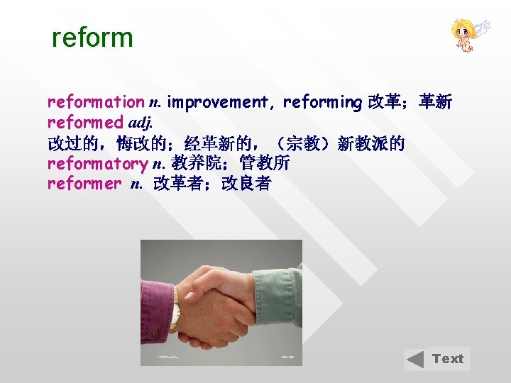 reformation n. improvement, reforming 改革；革新 reformed adj. 改过的，悔改的；经革新的，（宗教）新教派的 reformatory n. 教养院；管教所 reformer n. 改革者；改良者