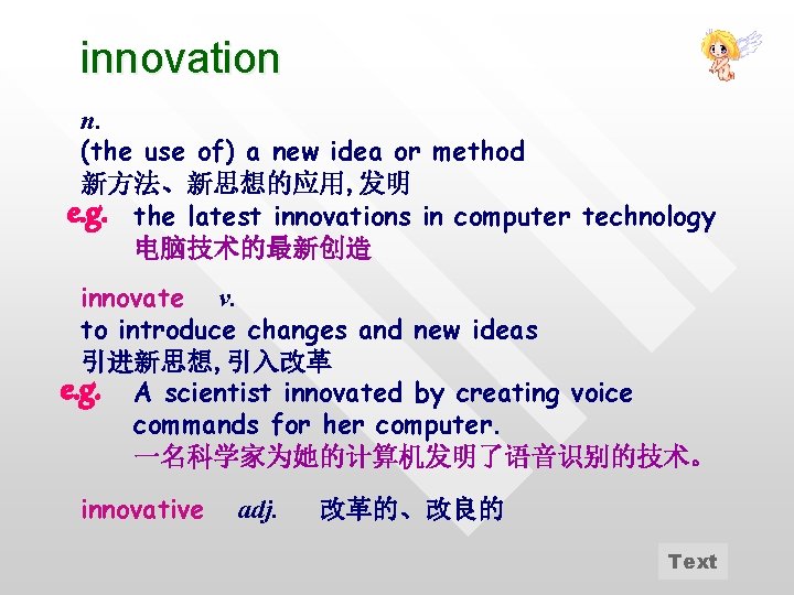 innovation n. (the use of) a new idea or method 新方法、新思想的应用, 发明 e. g.