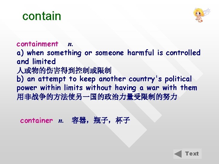 containment n. a) when something or someone harmful is controlled and limited 人或物的伤害得到控制或限制 b)