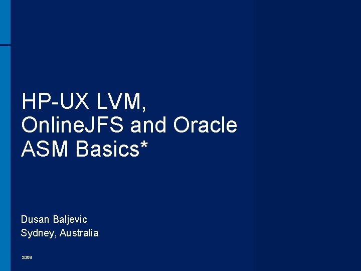 HP-UX LVM, Online. JFS and Oracle ASM Basics* Dusan Baljevic Sydney, Australia 2009 