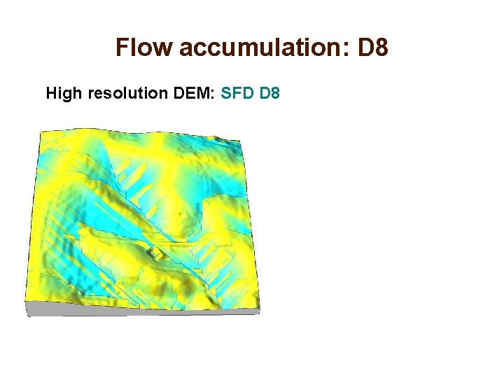 Flow accumulation: D 8 High resolution DEM: SFD D 8 