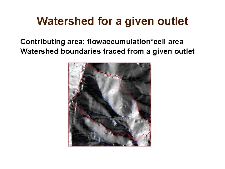 Watershed for a given outlet Contributing area: flowaccumulation*cell area Watershed boundaries traced from a